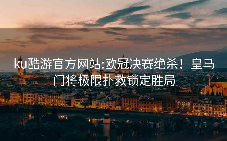 ku酷游官方网站:欧冠决赛绝杀！皇马门将极限扑救锁定胜局