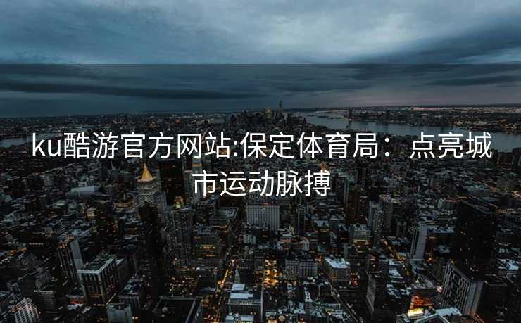 ku酷游官方网站:保定体育局：点亮城市运动脉搏
