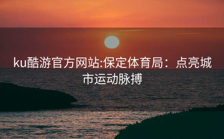 ku酷游官方网站:保定体育局：点亮城市运动脉搏