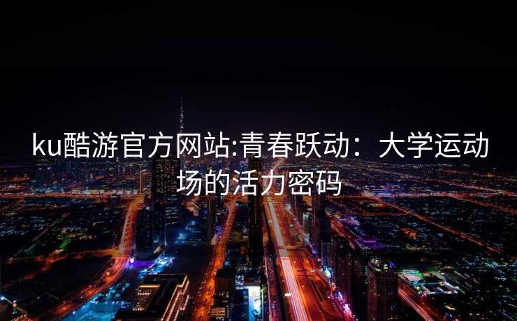 ku酷游官方网站:青春跃动：大学运动场的活力密码
