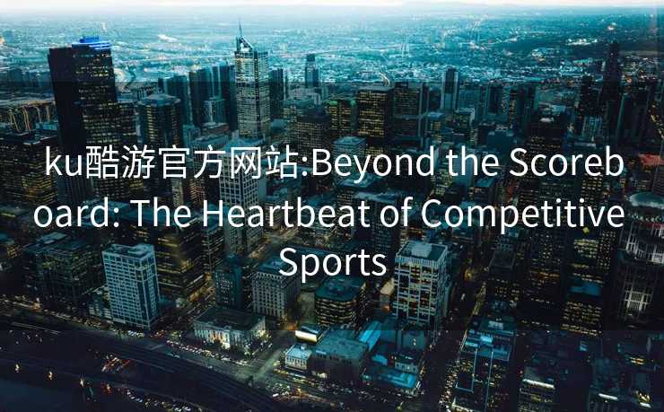 ku酷游官方网站:Beyond the Scoreboard: The Heartbeat of Competitive Sports