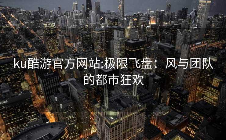 ku酷游官方网站:极限飞盘：风与团队的都市狂欢