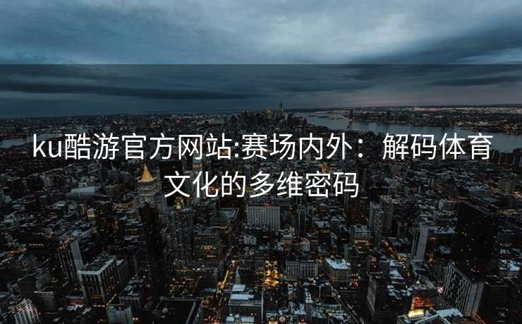ku酷游官方网站:赛场内外：解码体育文化的多维密码
