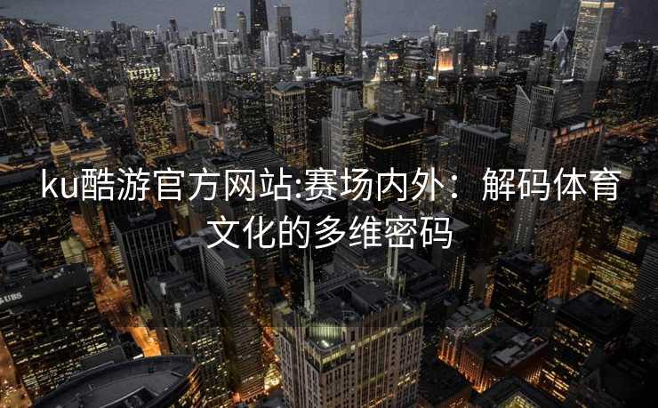 ku酷游官方网站:赛场内外：解码体育文化的多维密码