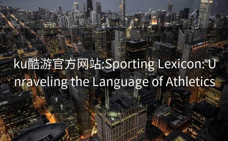 ku酷游官方网站:Sporting Lexicon: Unraveling the Language of Athletics