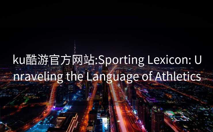 ku酷游官方网站:Sporting Lexicon: Unraveling the Language of Athletics