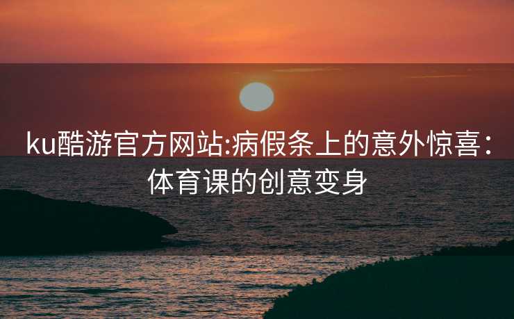 ku酷游官方网站:病假条上的意外惊喜：体育课的创意变身