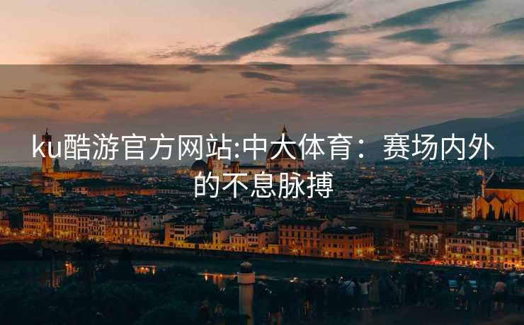 ku酷游官方网站:中大体育：赛场内外的不息脉搏