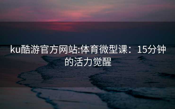 ku酷游官方网站:体育微型课：15分钟的活力觉醒