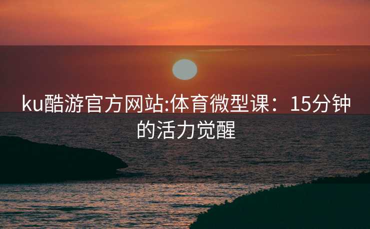ku酷游官方网站:体育微型课：15分钟的活力觉醒