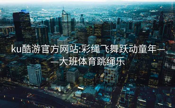 ku酷游官方网站:彩绳飞舞跃动童年——大班体育跳绳乐