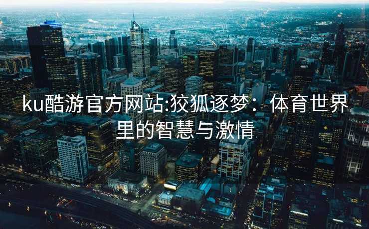 ku酷游官方网站:狡狐逐梦：体育世界里的智慧与激情