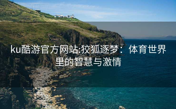 ku酷游官方网站:狡狐逐梦：体育世界里的智慧与激情
