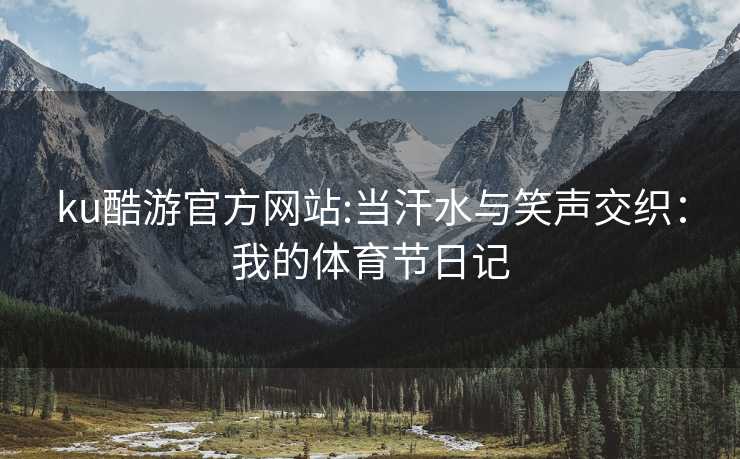 ku酷游官方网站:当汗水与笑声交织：我的体育节日记