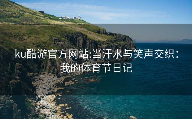 ku酷游官方网站:当汗水与笑声交织：我的体育节日记