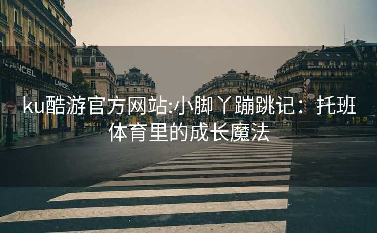 ku酷游官方网站:小脚丫蹦跳记：托班体育里的成长魔法