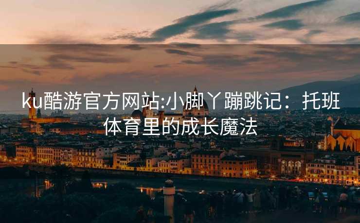 ku酷游官方网站:小脚丫蹦跳记：托班体育里的成长魔法