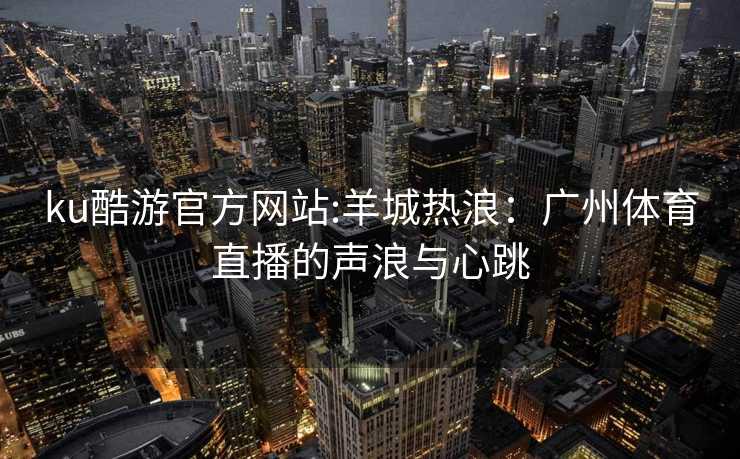 ku酷游官方网站:羊城热浪：广州体育直播的声浪与心跳
