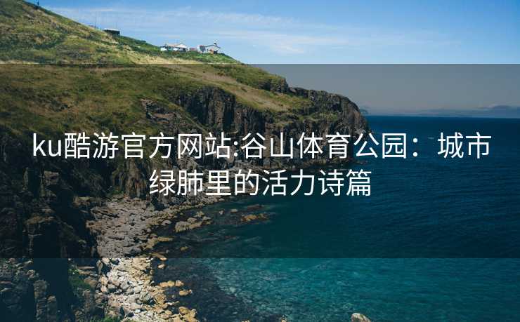 ku酷游官方网站:谷山体育公园：城市绿肺里的活力诗篇