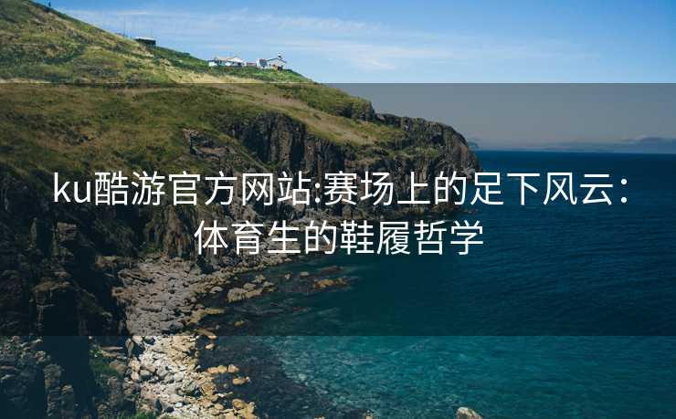 ku酷游官方网站:赛场上的足下风云：体育生的鞋履哲学