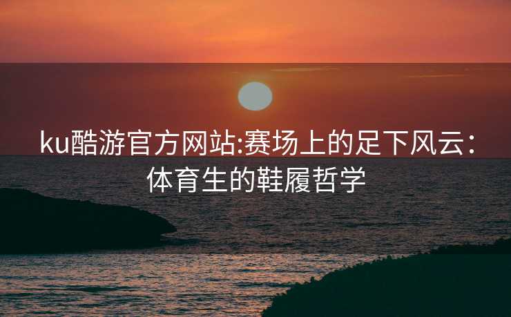 ku酷游官方网站:赛场上的足下风云：体育生的鞋履哲学