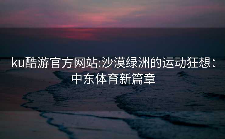 ku酷游官方网站:沙漠绿洲的运动狂想：中东体育新篇章