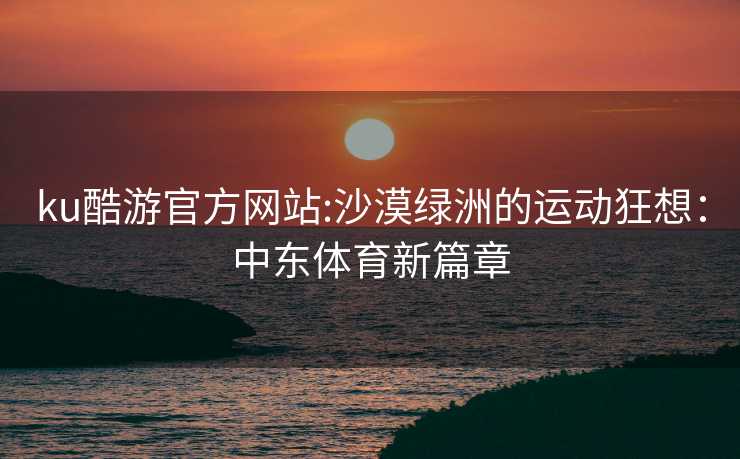 ku酷游官方网站:沙漠绿洲的运动狂想：中东体育新篇章