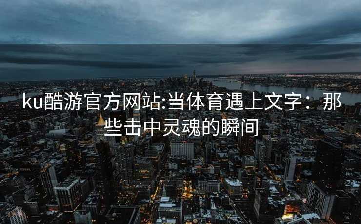 ku酷游官方网站:当体育遇上文字：那些击中灵魂的瞬间
