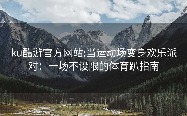 ku酷游官方网站:当运动场变身欢乐派对：一场不设限的体育趴指南