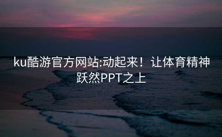 ku酷游官方网站:动起来！让体育精神跃然PPT之上