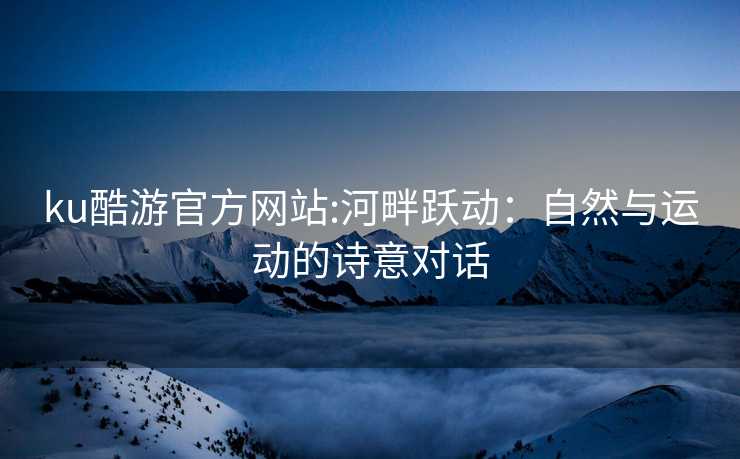 ku酷游官方网站:河畔跃动：自然与运动的诗意对话