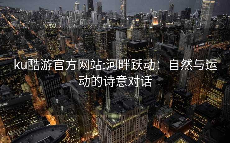 ku酷游官方网站:河畔跃动：自然与运动的诗意对话
